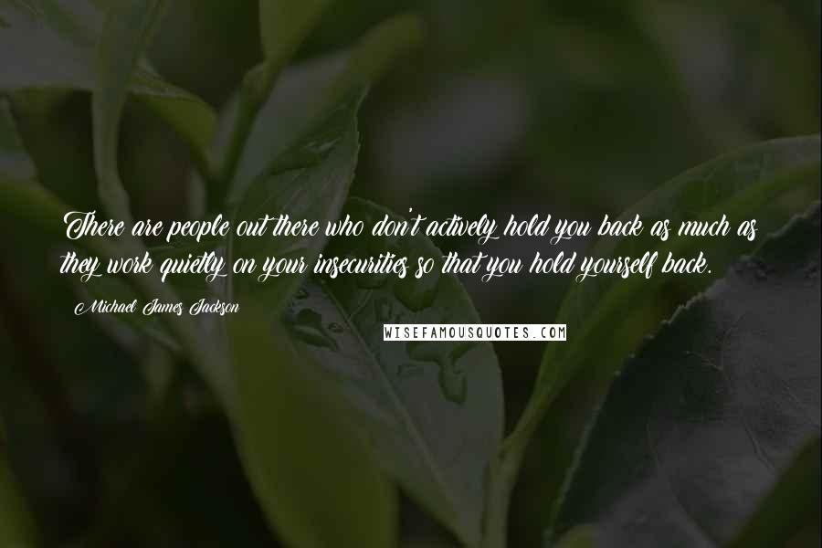 Michael James Jackson Quotes: There are people out there who don't actively hold you back as much as they work quietly on your insecurities so that you hold yourself back.