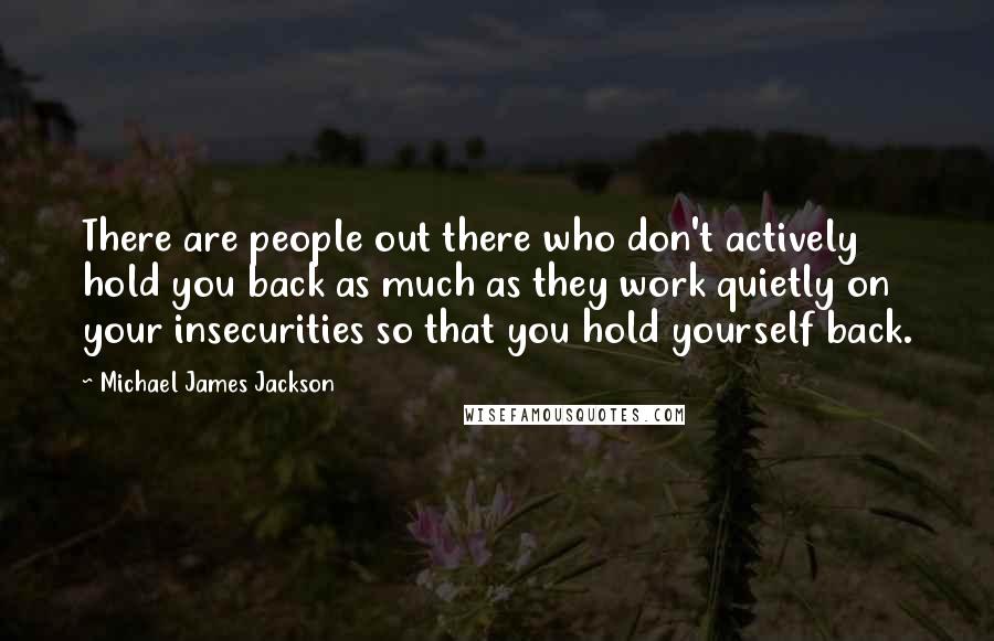 Michael James Jackson Quotes: There are people out there who don't actively hold you back as much as they work quietly on your insecurities so that you hold yourself back.