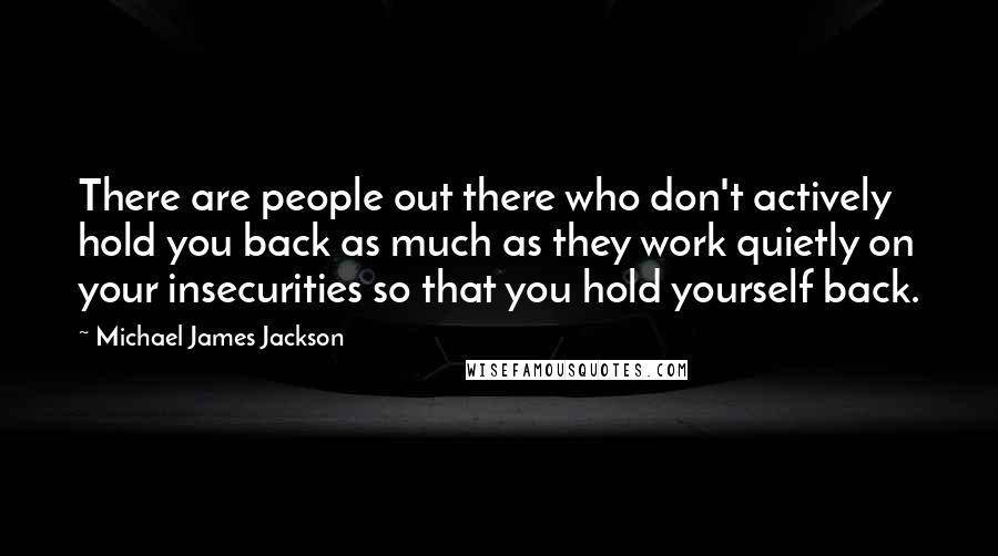 Michael James Jackson Quotes: There are people out there who don't actively hold you back as much as they work quietly on your insecurities so that you hold yourself back.
