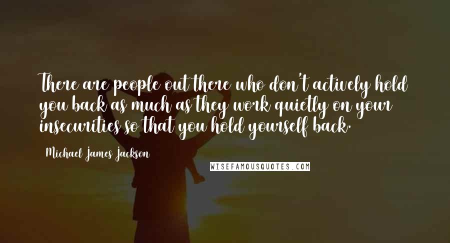 Michael James Jackson Quotes: There are people out there who don't actively hold you back as much as they work quietly on your insecurities so that you hold yourself back.