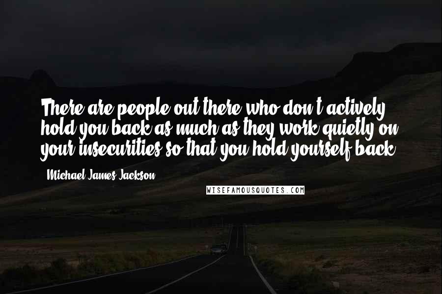 Michael James Jackson Quotes: There are people out there who don't actively hold you back as much as they work quietly on your insecurities so that you hold yourself back.