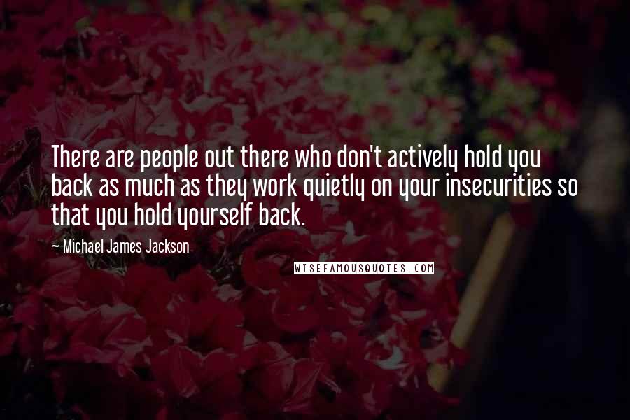 Michael James Jackson Quotes: There are people out there who don't actively hold you back as much as they work quietly on your insecurities so that you hold yourself back.