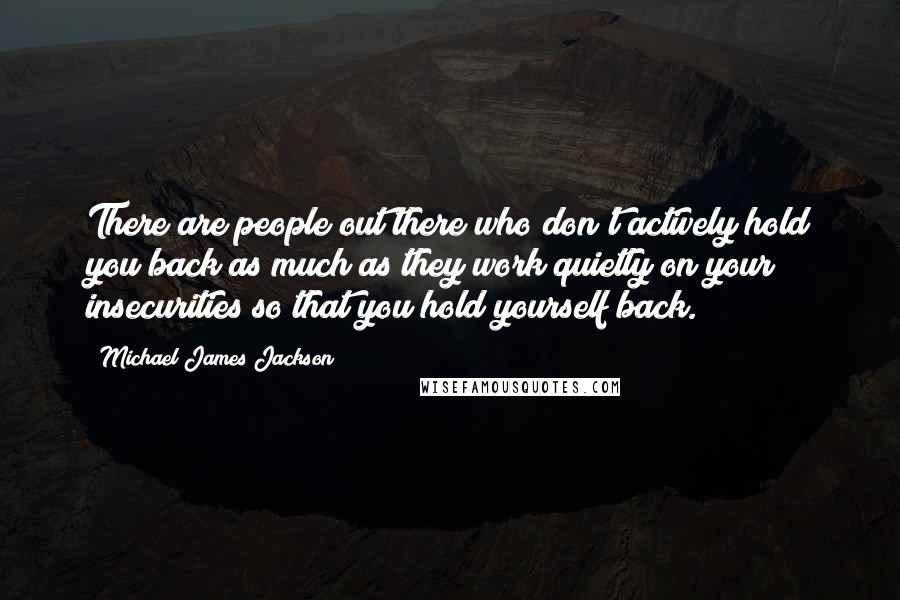 Michael James Jackson Quotes: There are people out there who don't actively hold you back as much as they work quietly on your insecurities so that you hold yourself back.