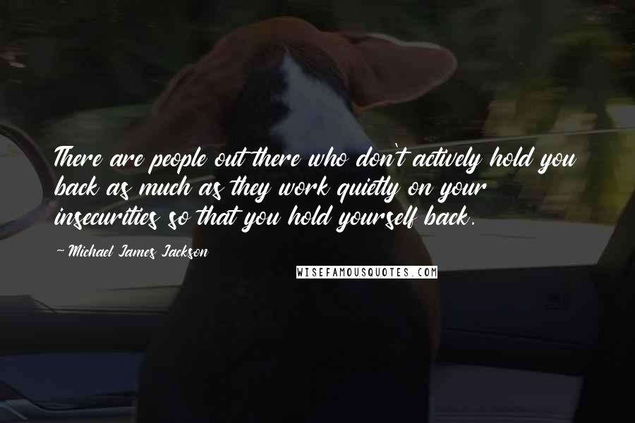 Michael James Jackson Quotes: There are people out there who don't actively hold you back as much as they work quietly on your insecurities so that you hold yourself back.