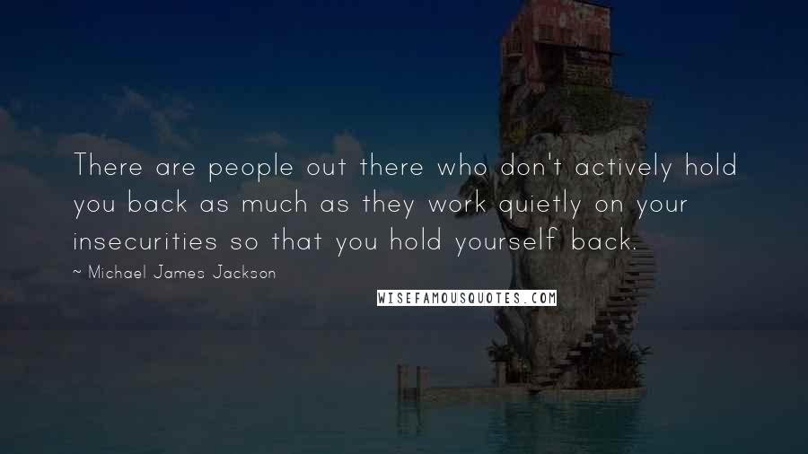 Michael James Jackson Quotes: There are people out there who don't actively hold you back as much as they work quietly on your insecurities so that you hold yourself back.