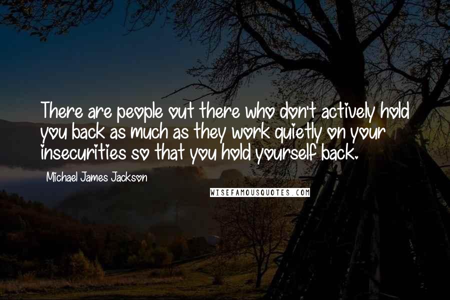 Michael James Jackson Quotes: There are people out there who don't actively hold you back as much as they work quietly on your insecurities so that you hold yourself back.