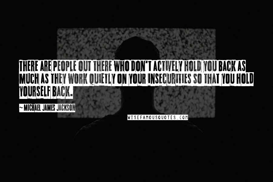 Michael James Jackson Quotes: There are people out there who don't actively hold you back as much as they work quietly on your insecurities so that you hold yourself back.