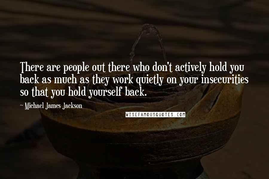 Michael James Jackson Quotes: There are people out there who don't actively hold you back as much as they work quietly on your insecurities so that you hold yourself back.