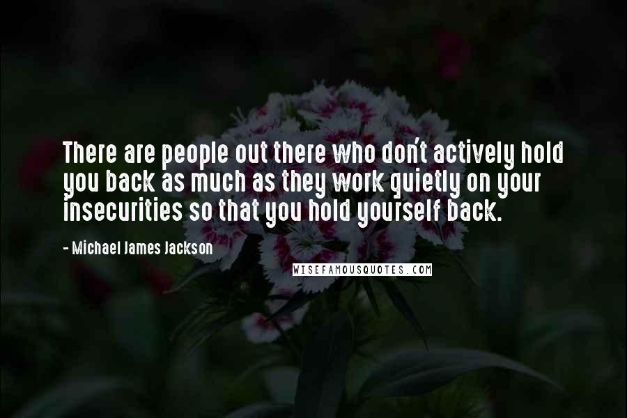 Michael James Jackson Quotes: There are people out there who don't actively hold you back as much as they work quietly on your insecurities so that you hold yourself back.