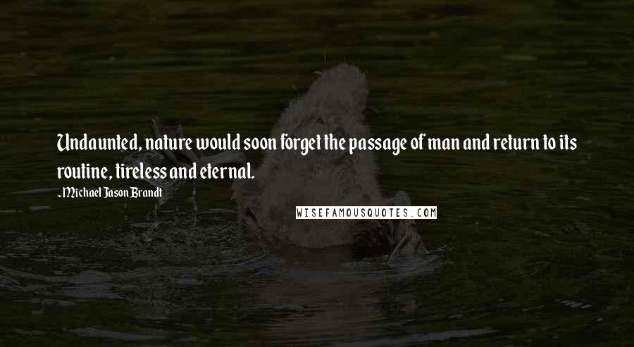 Michael Jason Brandt Quotes: Undaunted, nature would soon forget the passage of man and return to its routine, tireless and eternal.