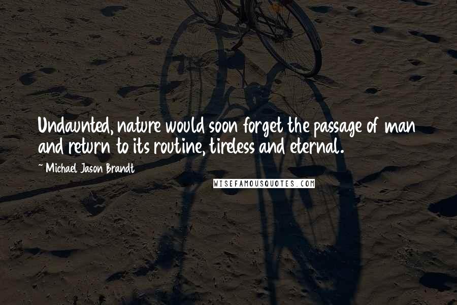 Michael Jason Brandt Quotes: Undaunted, nature would soon forget the passage of man and return to its routine, tireless and eternal.