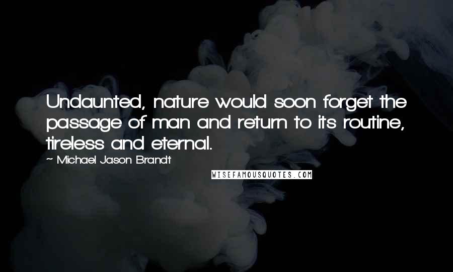 Michael Jason Brandt Quotes: Undaunted, nature would soon forget the passage of man and return to its routine, tireless and eternal.