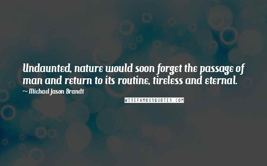 Michael Jason Brandt Quotes: Undaunted, nature would soon forget the passage of man and return to its routine, tireless and eternal.