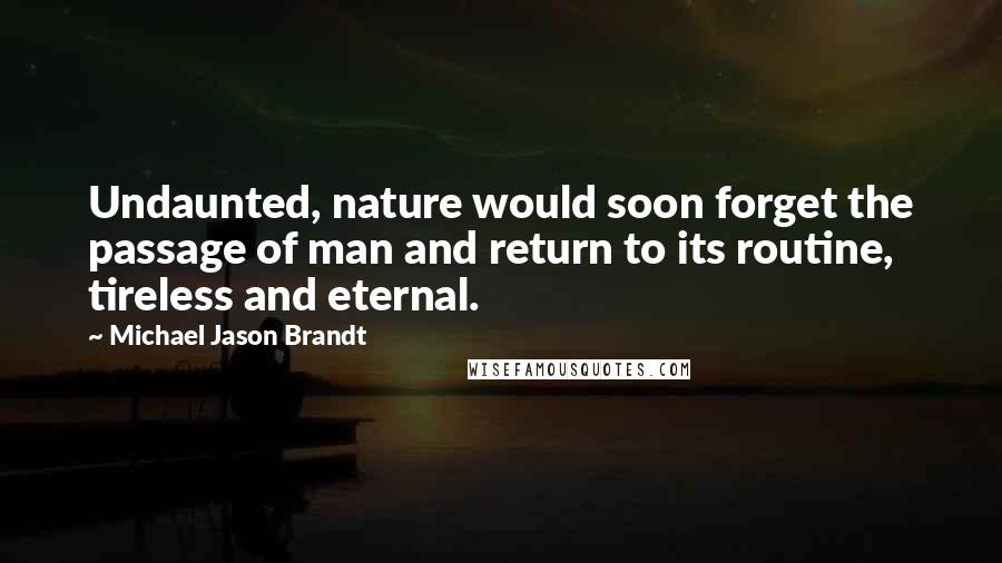 Michael Jason Brandt Quotes: Undaunted, nature would soon forget the passage of man and return to its routine, tireless and eternal.