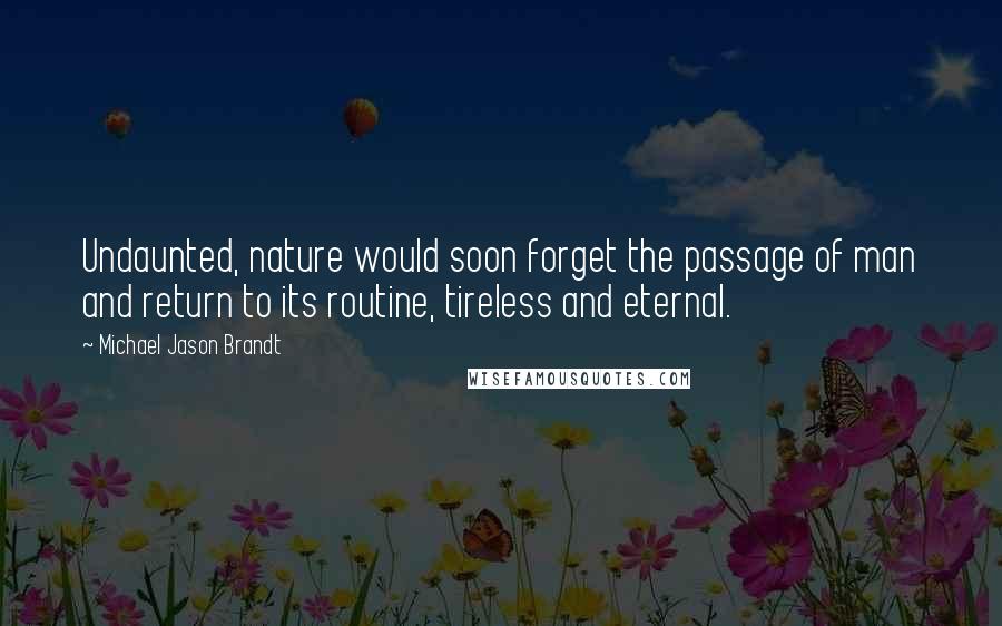 Michael Jason Brandt Quotes: Undaunted, nature would soon forget the passage of man and return to its routine, tireless and eternal.