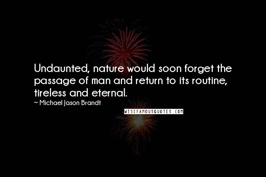 Michael Jason Brandt Quotes: Undaunted, nature would soon forget the passage of man and return to its routine, tireless and eternal.