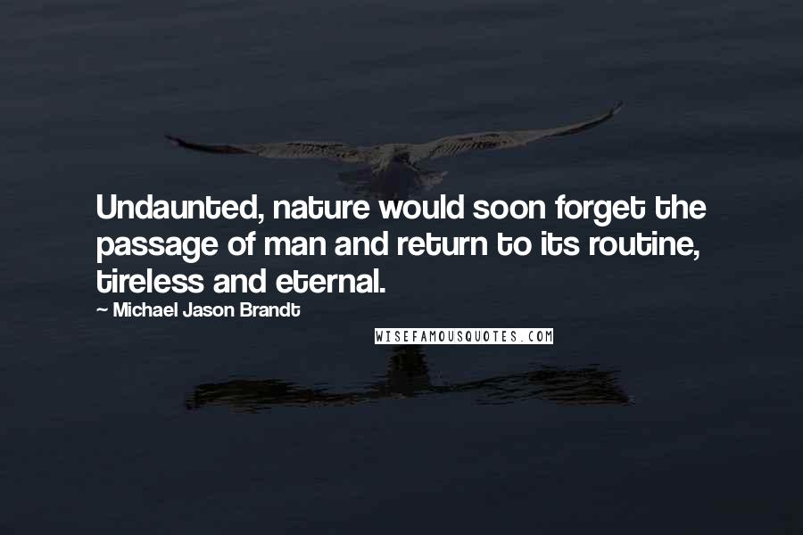 Michael Jason Brandt Quotes: Undaunted, nature would soon forget the passage of man and return to its routine, tireless and eternal.