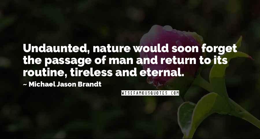 Michael Jason Brandt Quotes: Undaunted, nature would soon forget the passage of man and return to its routine, tireless and eternal.