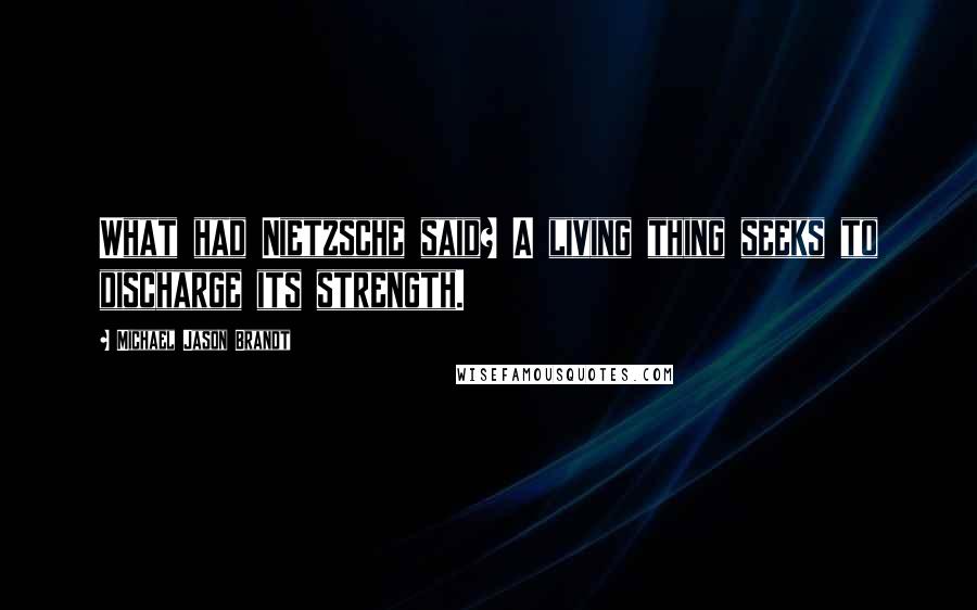 Michael Jason Brandt Quotes: What had Nietzsche said? A living thing seeks to discharge its strength.