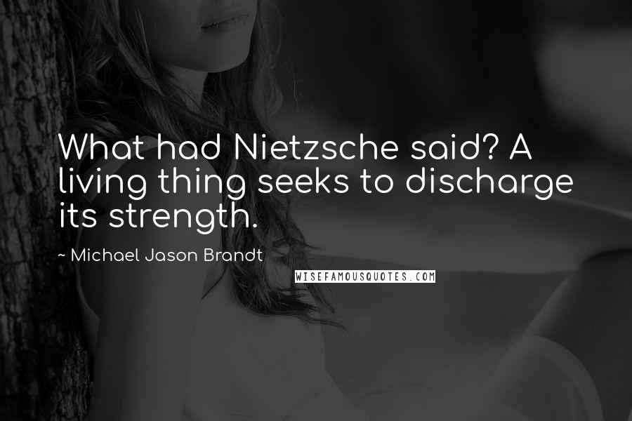 Michael Jason Brandt Quotes: What had Nietzsche said? A living thing seeks to discharge its strength.