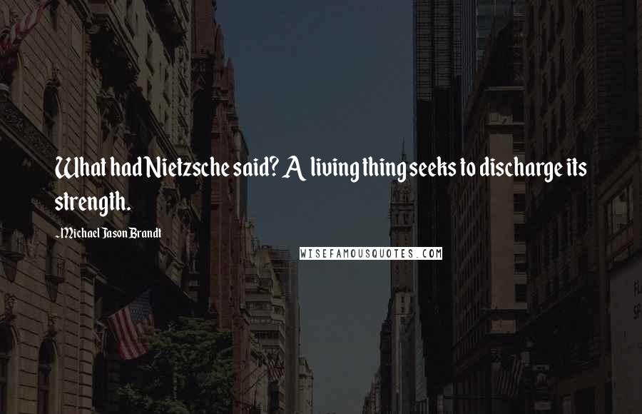 Michael Jason Brandt Quotes: What had Nietzsche said? A living thing seeks to discharge its strength.