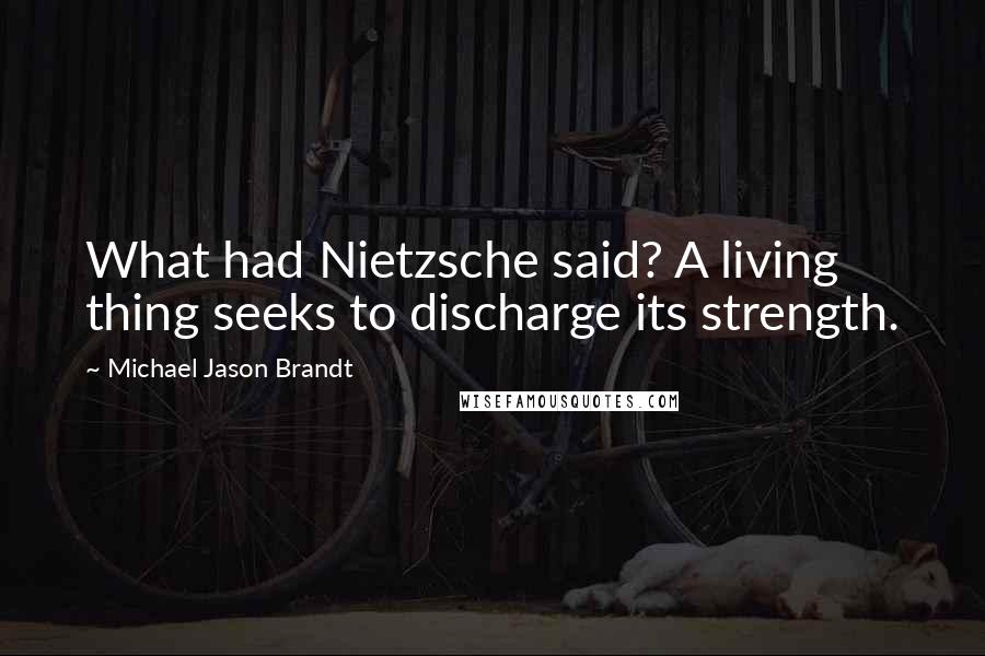 Michael Jason Brandt Quotes: What had Nietzsche said? A living thing seeks to discharge its strength.