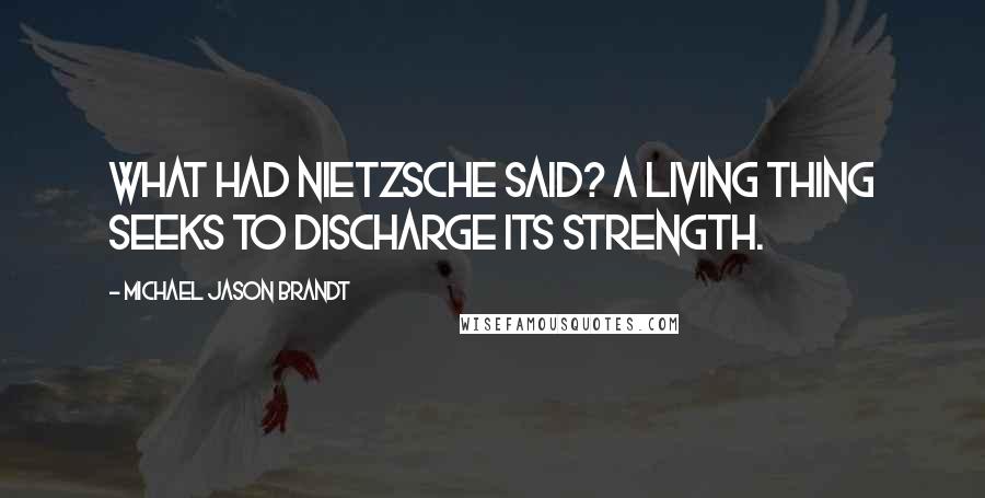 Michael Jason Brandt Quotes: What had Nietzsche said? A living thing seeks to discharge its strength.