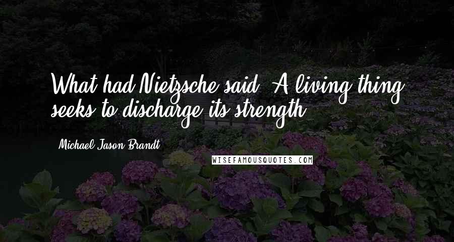 Michael Jason Brandt Quotes: What had Nietzsche said? A living thing seeks to discharge its strength.