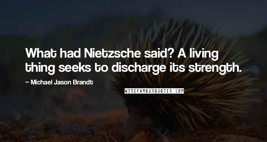 Michael Jason Brandt Quotes: What had Nietzsche said? A living thing seeks to discharge its strength.