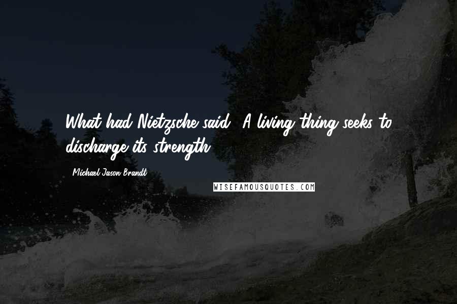 Michael Jason Brandt Quotes: What had Nietzsche said? A living thing seeks to discharge its strength.