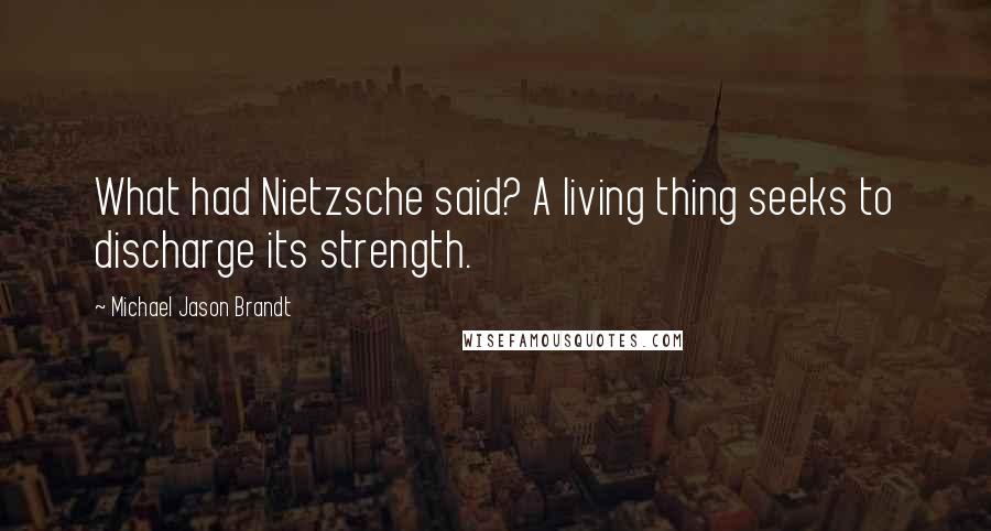 Michael Jason Brandt Quotes: What had Nietzsche said? A living thing seeks to discharge its strength.