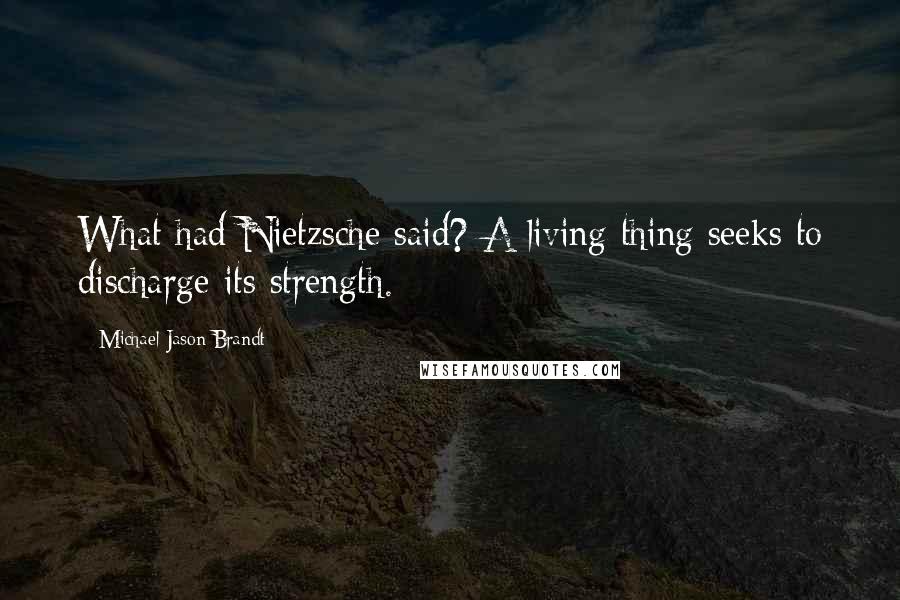 Michael Jason Brandt Quotes: What had Nietzsche said? A living thing seeks to discharge its strength.