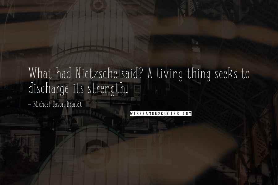 Michael Jason Brandt Quotes: What had Nietzsche said? A living thing seeks to discharge its strength.