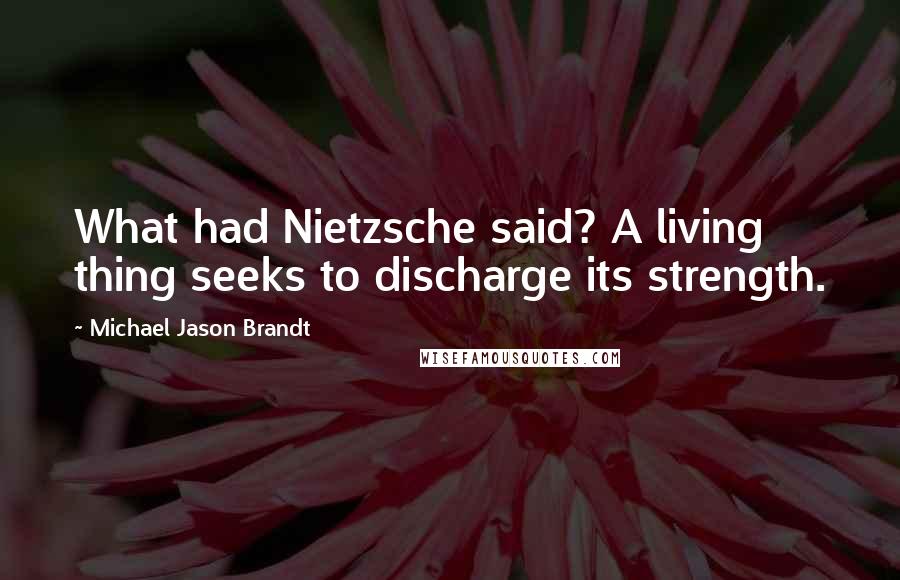 Michael Jason Brandt Quotes: What had Nietzsche said? A living thing seeks to discharge its strength.