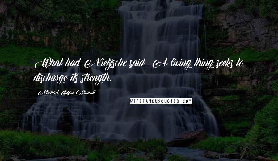Michael Jason Brandt Quotes: What had Nietzsche said? A living thing seeks to discharge its strength.