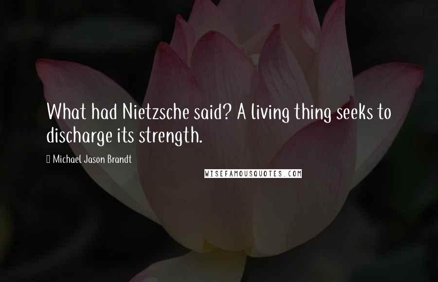 Michael Jason Brandt Quotes: What had Nietzsche said? A living thing seeks to discharge its strength.