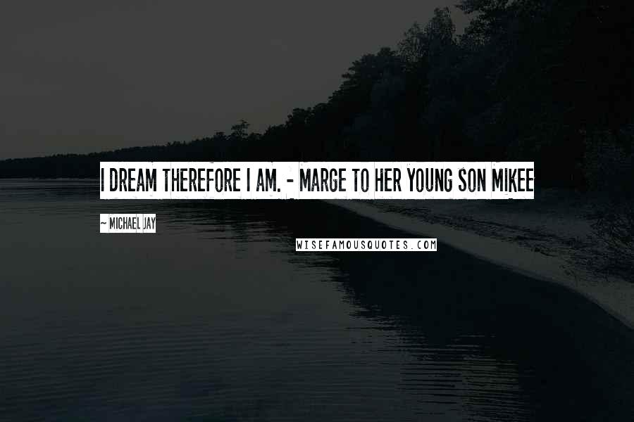 Michael Jay Quotes: I dream therefore I am. - Marge to her young son Mikee