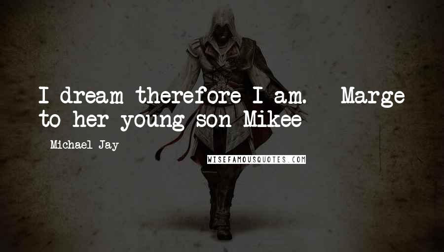 Michael Jay Quotes: I dream therefore I am. - Marge to her young son Mikee