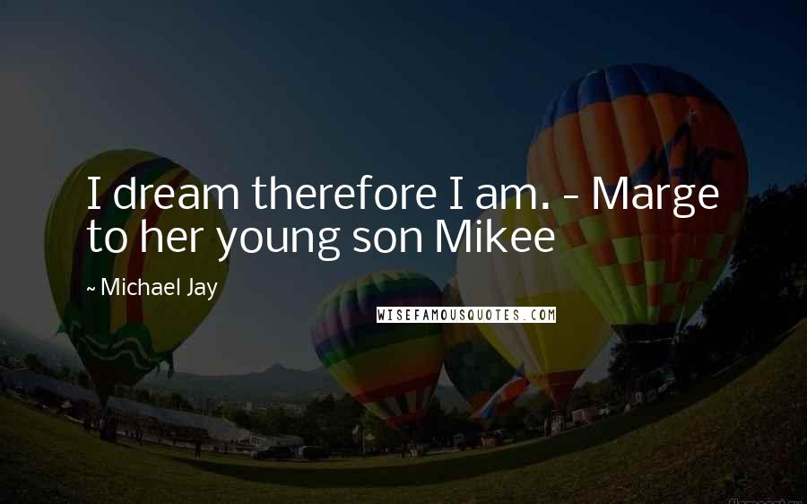 Michael Jay Quotes: I dream therefore I am. - Marge to her young son Mikee