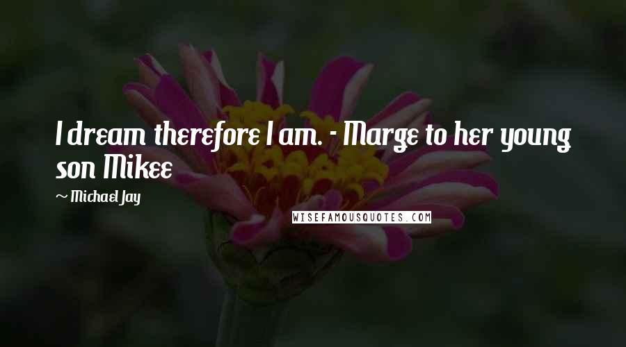 Michael Jay Quotes: I dream therefore I am. - Marge to her young son Mikee