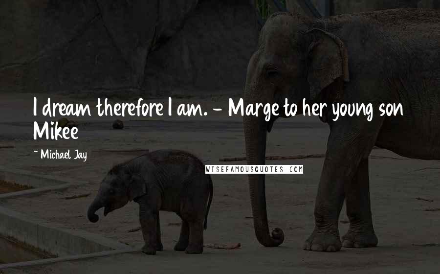 Michael Jay Quotes: I dream therefore I am. - Marge to her young son Mikee