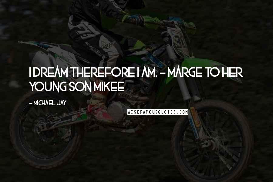 Michael Jay Quotes: I dream therefore I am. - Marge to her young son Mikee