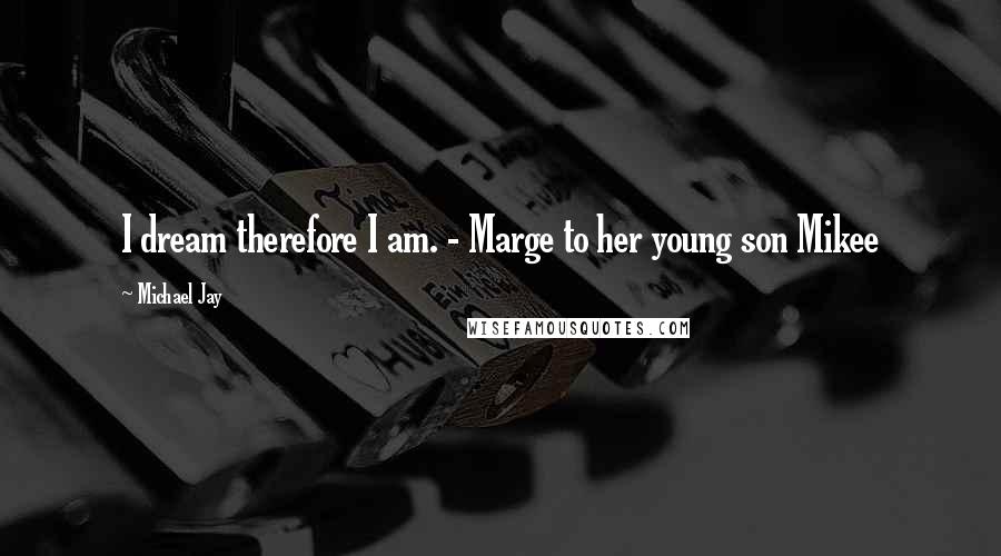 Michael Jay Quotes: I dream therefore I am. - Marge to her young son Mikee
