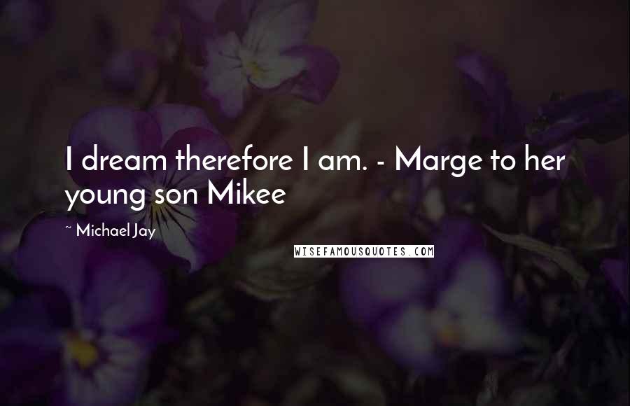 Michael Jay Quotes: I dream therefore I am. - Marge to her young son Mikee
