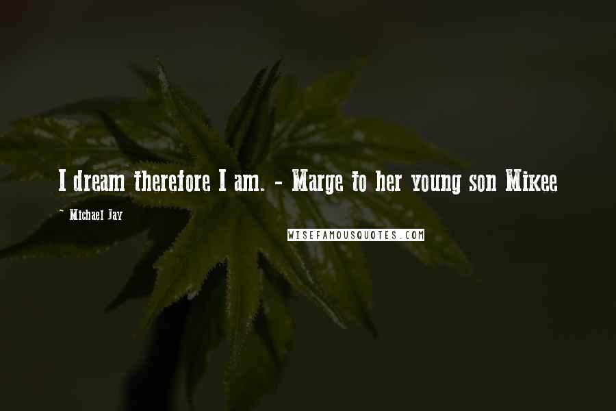 Michael Jay Quotes: I dream therefore I am. - Marge to her young son Mikee