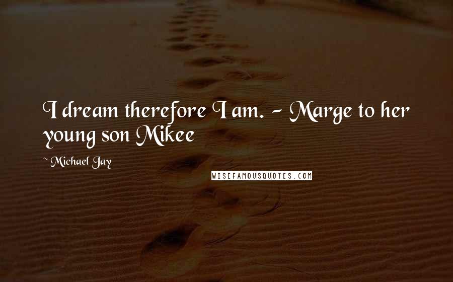 Michael Jay Quotes: I dream therefore I am. - Marge to her young son Mikee