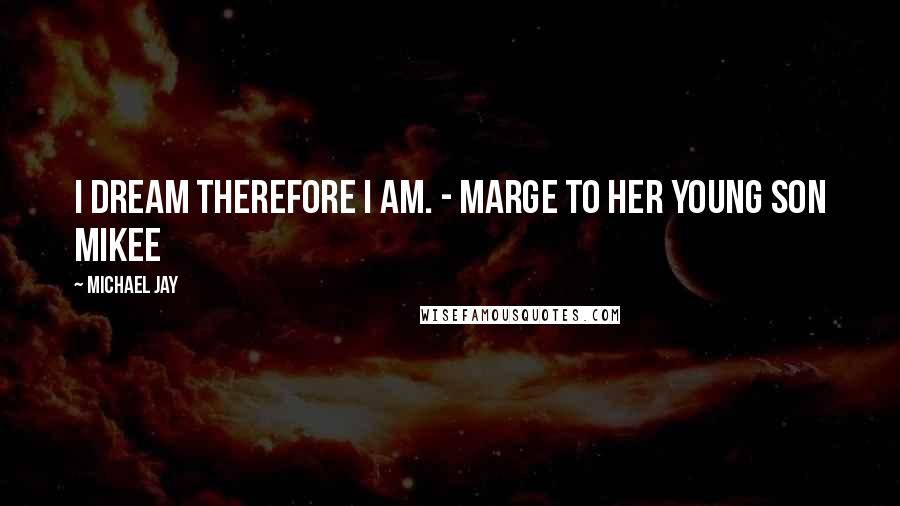 Michael Jay Quotes: I dream therefore I am. - Marge to her young son Mikee