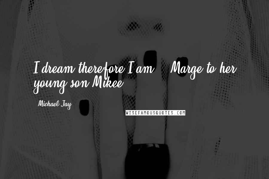 Michael Jay Quotes: I dream therefore I am. - Marge to her young son Mikee