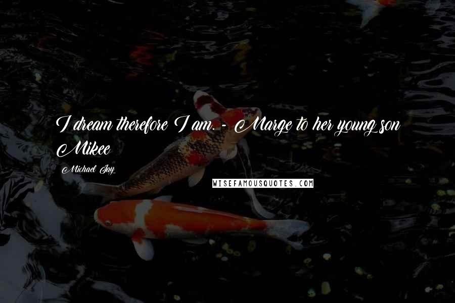 Michael Jay Quotes: I dream therefore I am. - Marge to her young son Mikee