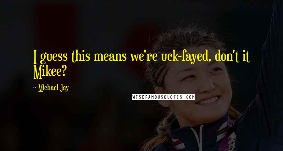 Michael Jay Quotes: I guess this means we're uck-fayed, don't it Mikee?